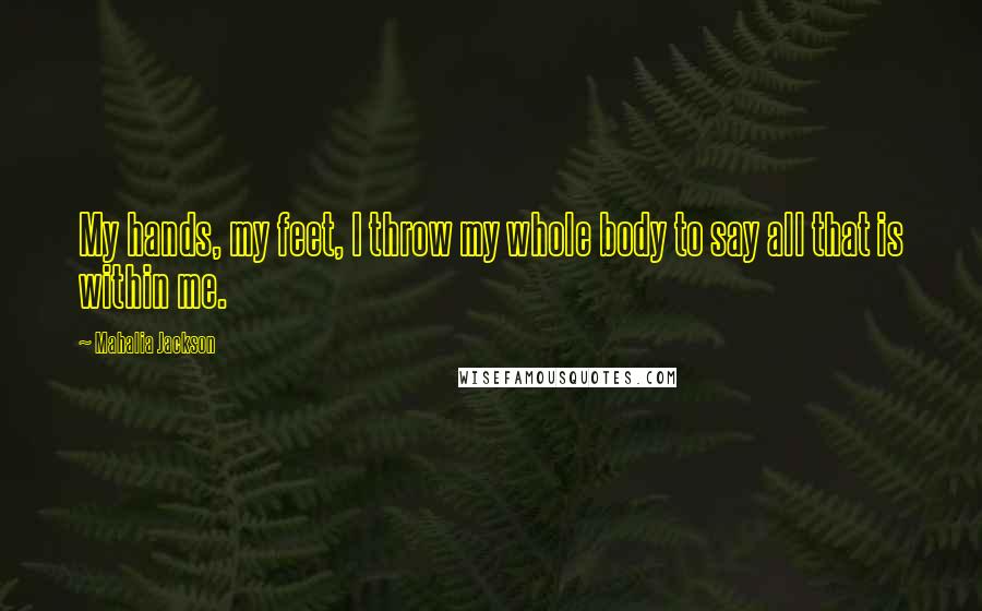Mahalia Jackson Quotes: My hands, my feet, I throw my whole body to say all that is within me.