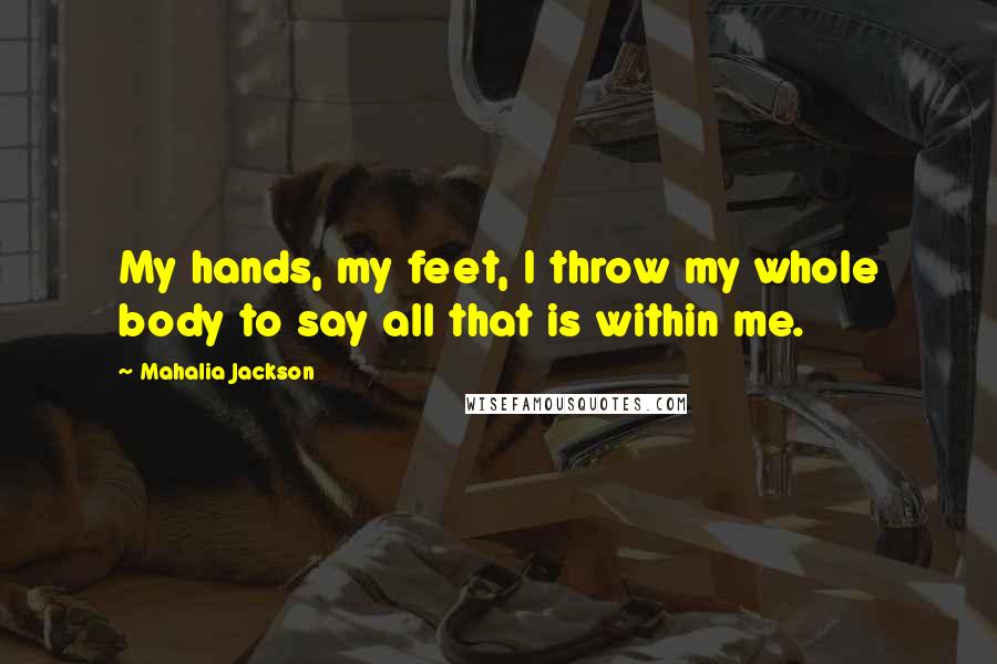 Mahalia Jackson Quotes: My hands, my feet, I throw my whole body to say all that is within me.