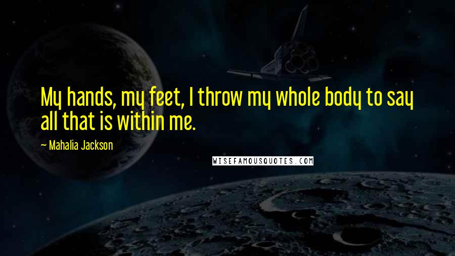 Mahalia Jackson Quotes: My hands, my feet, I throw my whole body to say all that is within me.