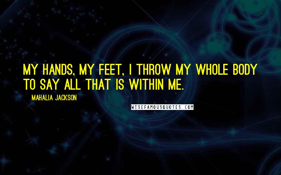 Mahalia Jackson Quotes: My hands, my feet, I throw my whole body to say all that is within me.