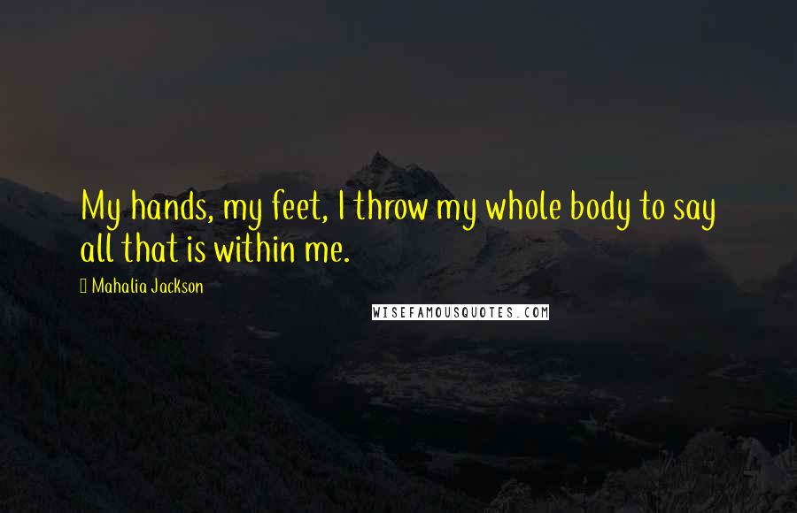 Mahalia Jackson Quotes: My hands, my feet, I throw my whole body to say all that is within me.