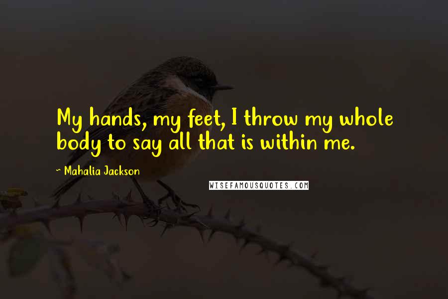 Mahalia Jackson Quotes: My hands, my feet, I throw my whole body to say all that is within me.