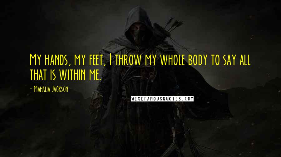 Mahalia Jackson Quotes: My hands, my feet, I throw my whole body to say all that is within me.
