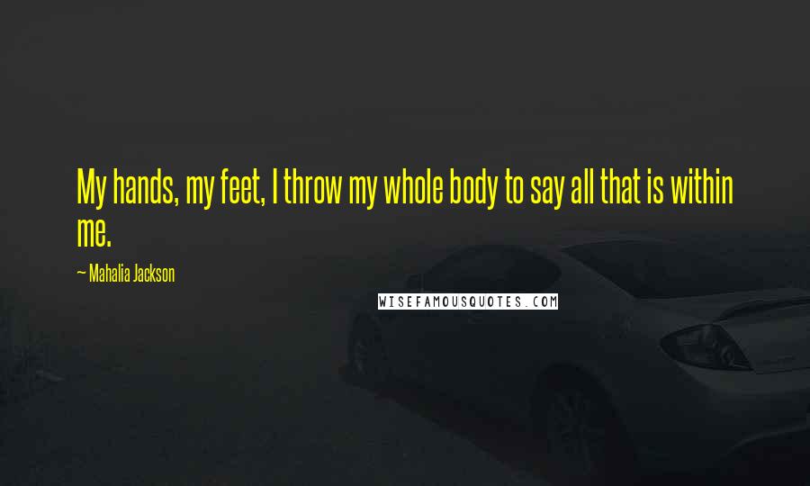 Mahalia Jackson Quotes: My hands, my feet, I throw my whole body to say all that is within me.