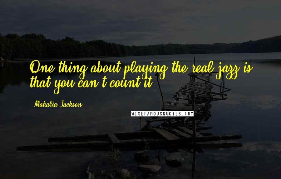 Mahalia Jackson Quotes: One thing about playing the real jazz is that you can't count it.