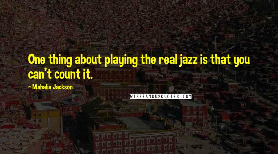 Mahalia Jackson Quotes: One thing about playing the real jazz is that you can't count it.