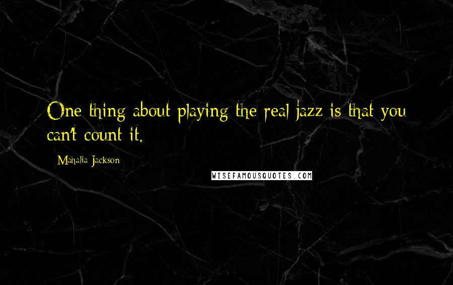 Mahalia Jackson Quotes: One thing about playing the real jazz is that you can't count it.