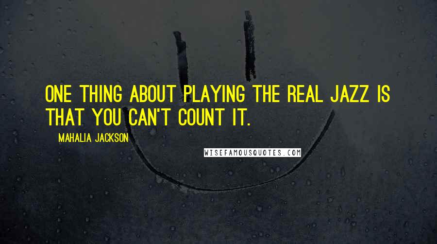 Mahalia Jackson Quotes: One thing about playing the real jazz is that you can't count it.