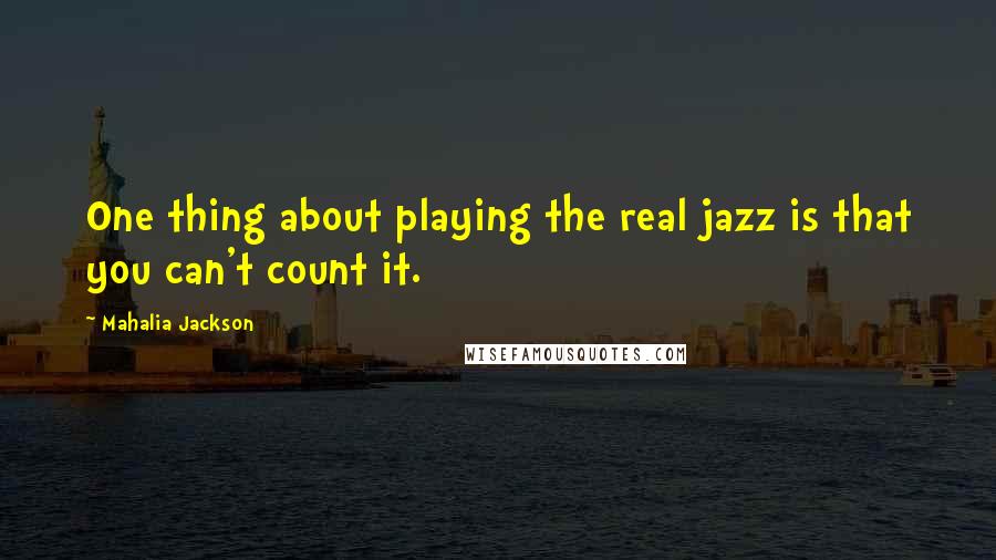 Mahalia Jackson Quotes: One thing about playing the real jazz is that you can't count it.