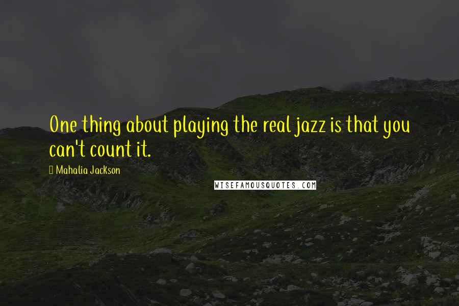 Mahalia Jackson Quotes: One thing about playing the real jazz is that you can't count it.