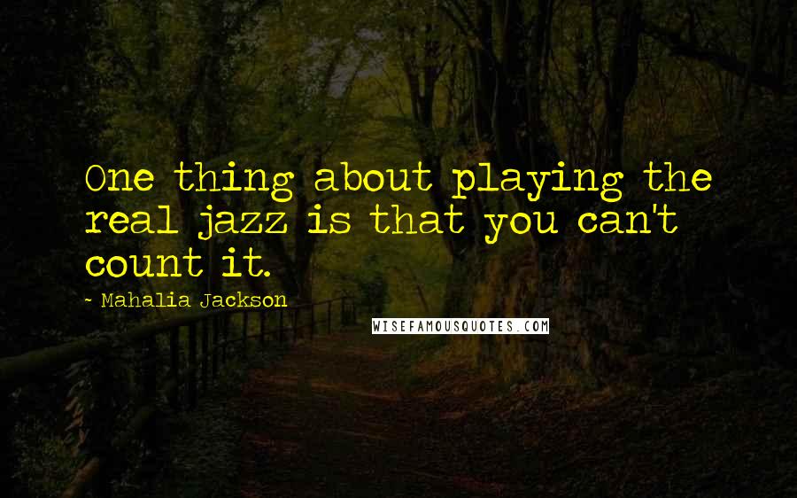 Mahalia Jackson Quotes: One thing about playing the real jazz is that you can't count it.
