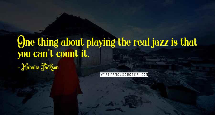 Mahalia Jackson Quotes: One thing about playing the real jazz is that you can't count it.