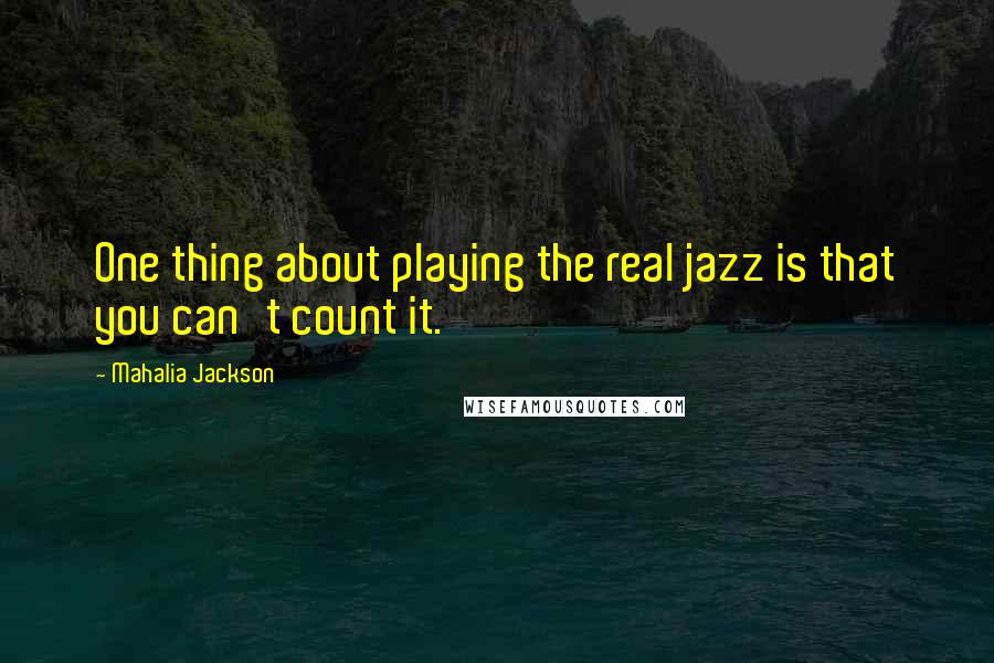 Mahalia Jackson Quotes: One thing about playing the real jazz is that you can't count it.