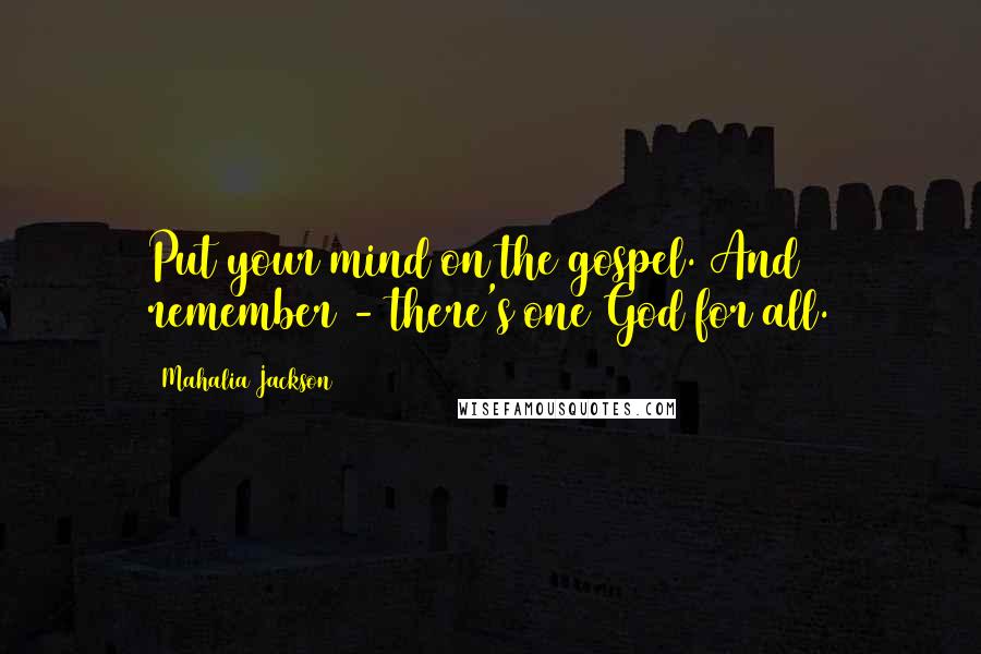 Mahalia Jackson Quotes: Put your mind on the gospel. And remember - there's one God for all.