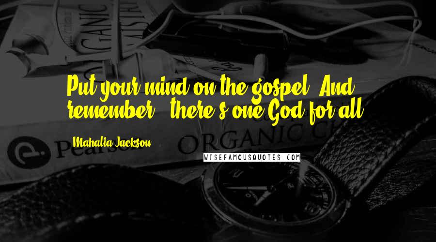 Mahalia Jackson Quotes: Put your mind on the gospel. And remember - there's one God for all.
