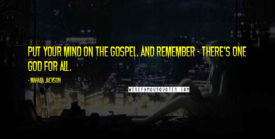 Mahalia Jackson Quotes: Put your mind on the gospel. And remember - there's one God for all.