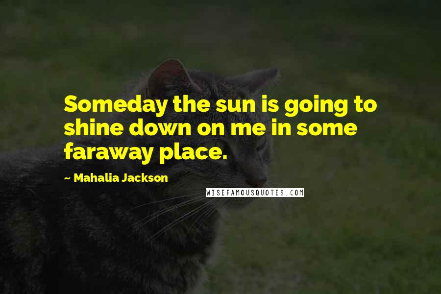 Mahalia Jackson Quotes: Someday the sun is going to shine down on me in some faraway place.