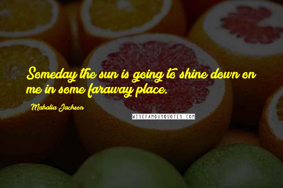 Mahalia Jackson Quotes: Someday the sun is going to shine down on me in some faraway place.