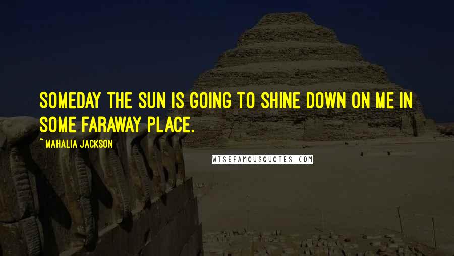 Mahalia Jackson Quotes: Someday the sun is going to shine down on me in some faraway place.