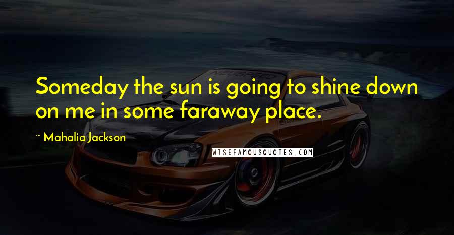 Mahalia Jackson Quotes: Someday the sun is going to shine down on me in some faraway place.