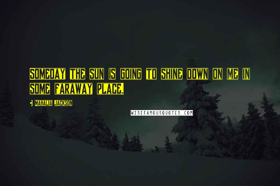 Mahalia Jackson Quotes: Someday the sun is going to shine down on me in some faraway place.
