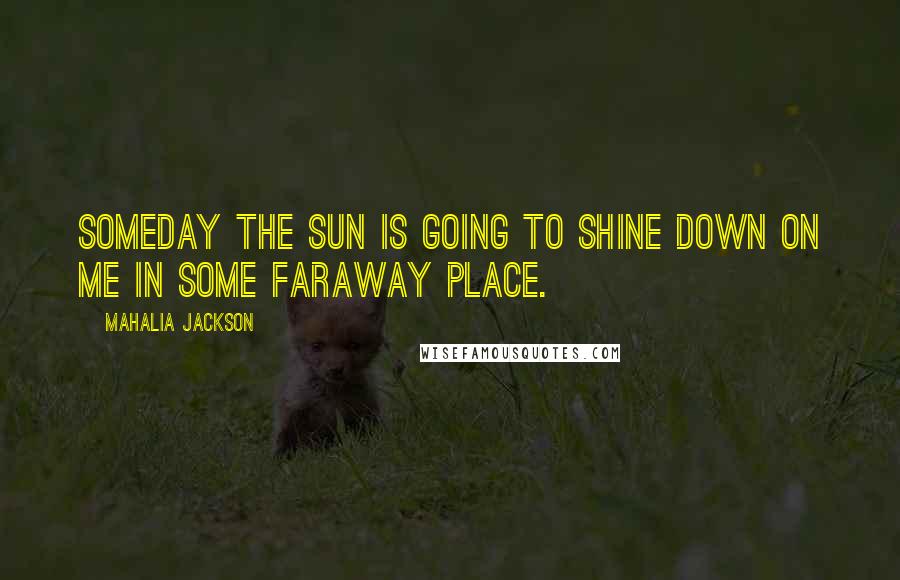 Mahalia Jackson Quotes: Someday the sun is going to shine down on me in some faraway place.