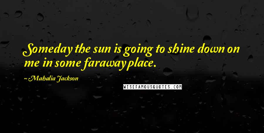 Mahalia Jackson Quotes: Someday the sun is going to shine down on me in some faraway place.