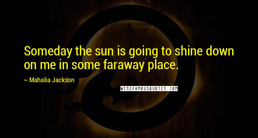 Mahalia Jackson Quotes: Someday the sun is going to shine down on me in some faraway place.