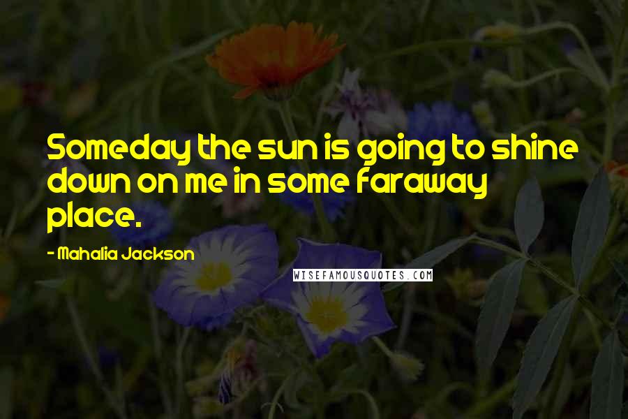 Mahalia Jackson Quotes: Someday the sun is going to shine down on me in some faraway place.