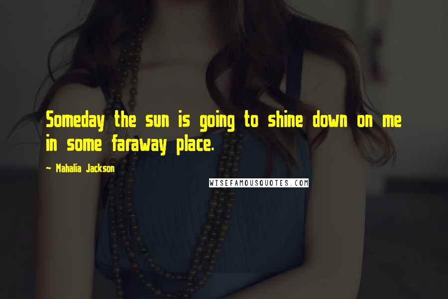 Mahalia Jackson Quotes: Someday the sun is going to shine down on me in some faraway place.