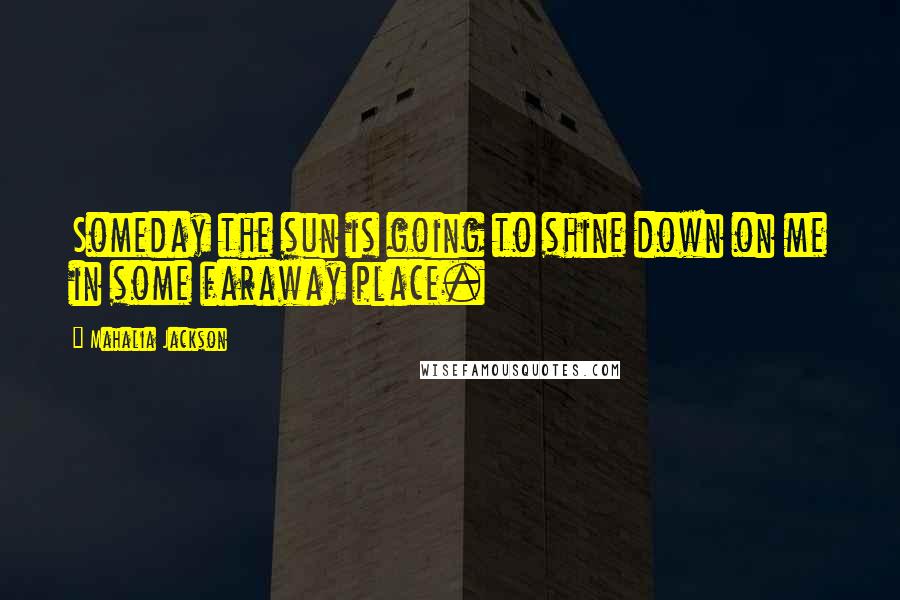 Mahalia Jackson Quotes: Someday the sun is going to shine down on me in some faraway place.