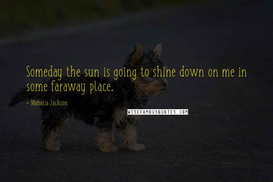 Mahalia Jackson Quotes: Someday the sun is going to shine down on me in some faraway place.