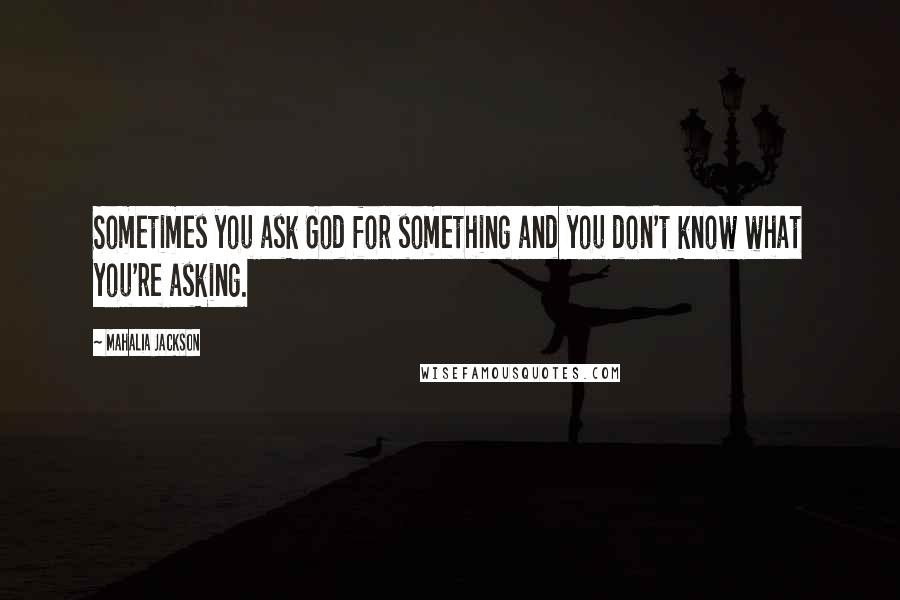 Mahalia Jackson Quotes: Sometimes you ask God for something and you don't know what you're asking.