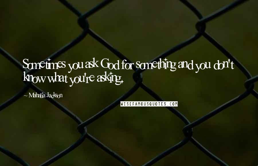 Mahalia Jackson Quotes: Sometimes you ask God for something and you don't know what you're asking.