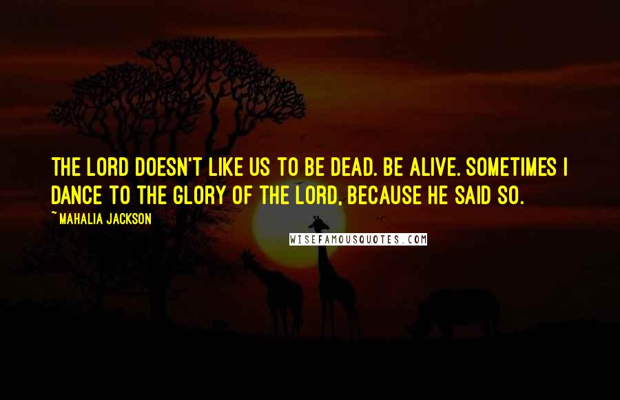 Mahalia Jackson Quotes: The Lord doesn't like us to be dead. Be alive. Sometimes I dance to the glory of the Lord, because He said so.