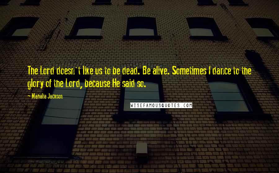 Mahalia Jackson Quotes: The Lord doesn't like us to be dead. Be alive. Sometimes I dance to the glory of the Lord, because He said so.