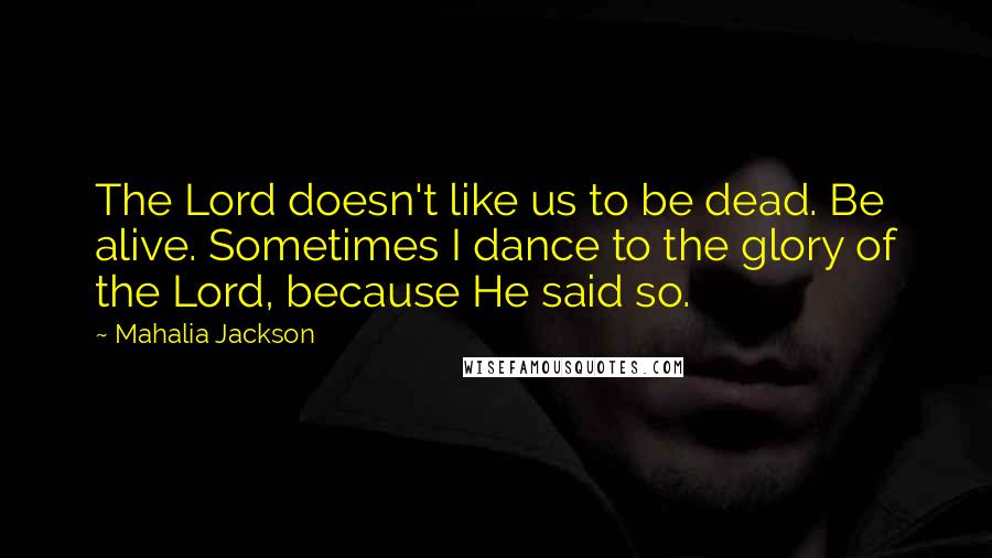 Mahalia Jackson Quotes: The Lord doesn't like us to be dead. Be alive. Sometimes I dance to the glory of the Lord, because He said so.