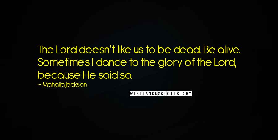Mahalia Jackson Quotes: The Lord doesn't like us to be dead. Be alive. Sometimes I dance to the glory of the Lord, because He said so.