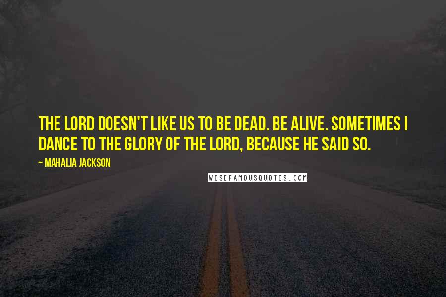 Mahalia Jackson Quotes: The Lord doesn't like us to be dead. Be alive. Sometimes I dance to the glory of the Lord, because He said so.
