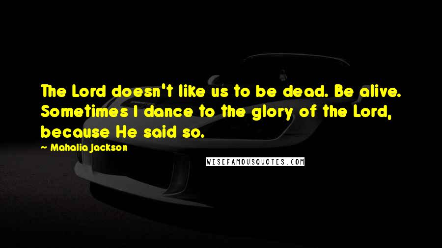 Mahalia Jackson Quotes: The Lord doesn't like us to be dead. Be alive. Sometimes I dance to the glory of the Lord, because He said so.