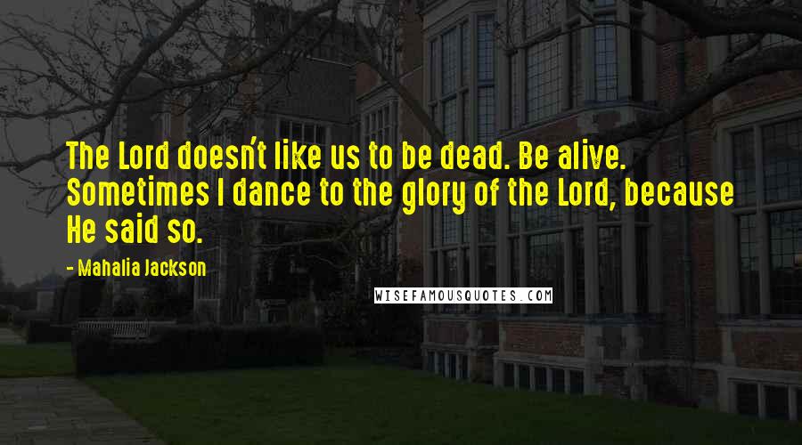 Mahalia Jackson Quotes: The Lord doesn't like us to be dead. Be alive. Sometimes I dance to the glory of the Lord, because He said so.