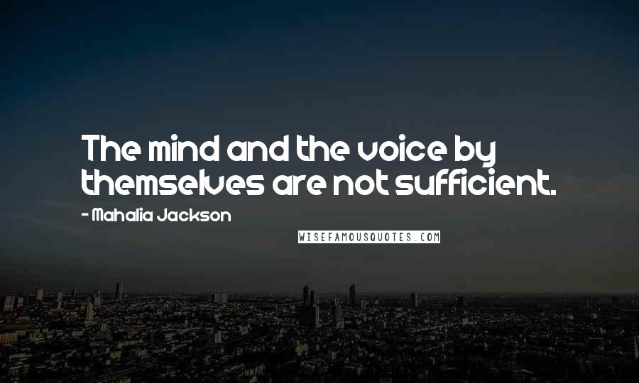 Mahalia Jackson Quotes: The mind and the voice by themselves are not sufficient.