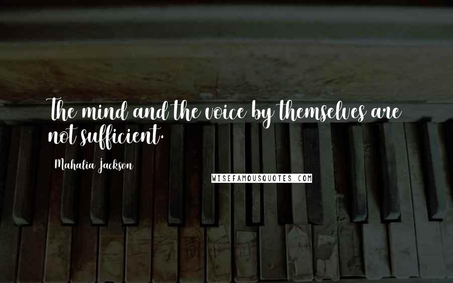 Mahalia Jackson Quotes: The mind and the voice by themselves are not sufficient.