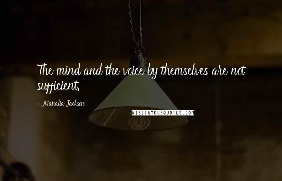 Mahalia Jackson Quotes: The mind and the voice by themselves are not sufficient.