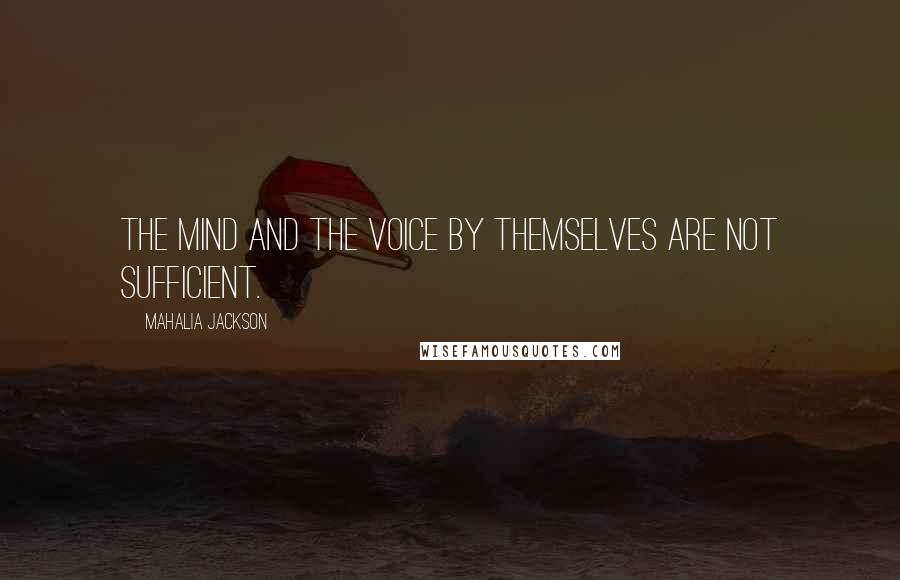 Mahalia Jackson Quotes: The mind and the voice by themselves are not sufficient.
