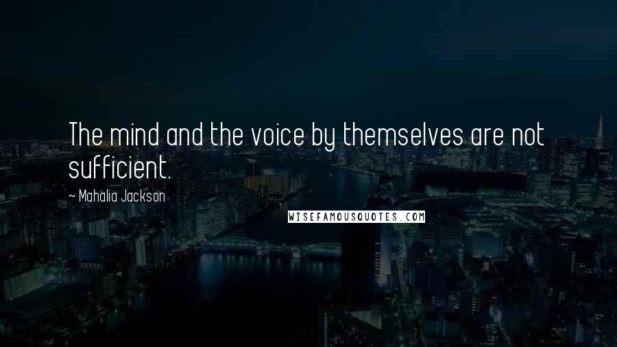 Mahalia Jackson Quotes: The mind and the voice by themselves are not sufficient.