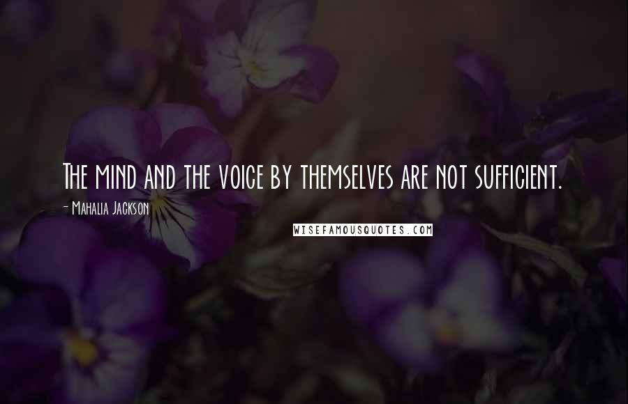 Mahalia Jackson Quotes: The mind and the voice by themselves are not sufficient.