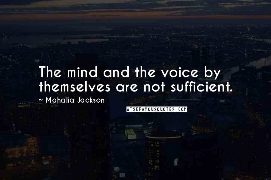 Mahalia Jackson Quotes: The mind and the voice by themselves are not sufficient.