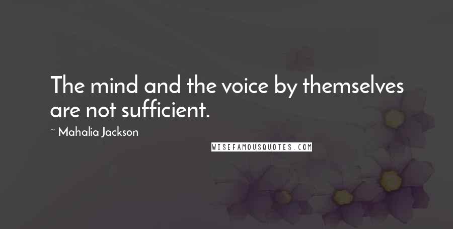 Mahalia Jackson Quotes: The mind and the voice by themselves are not sufficient.