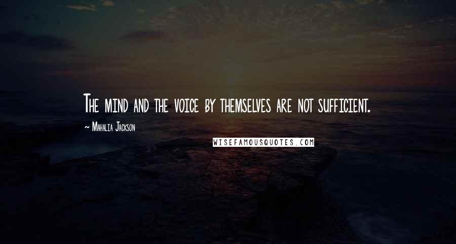 Mahalia Jackson Quotes: The mind and the voice by themselves are not sufficient.